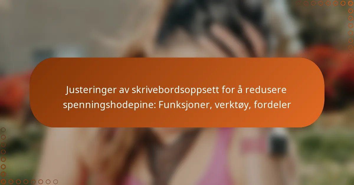 Justeringer av skrivebordsoppsett for å redusere spenningshodepine: Funksjoner, verktøy, fordeler