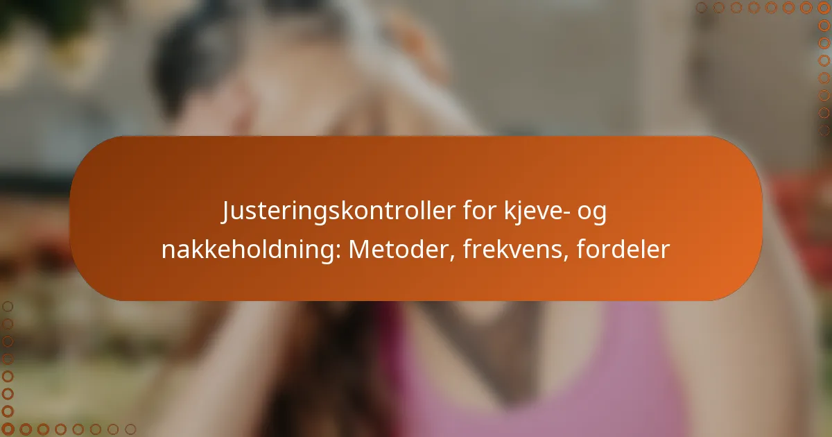 Justeringskontroller for kjeve- og nakkeholdning: Metoder, frekvens, fordeler