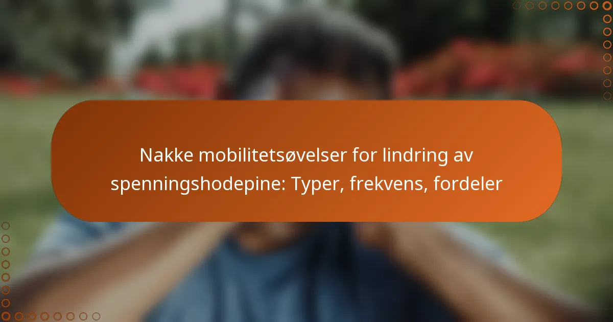 Nakke mobilitetsøvelser for lindring av spenningshodepine: Typer, frekvens, fordeler