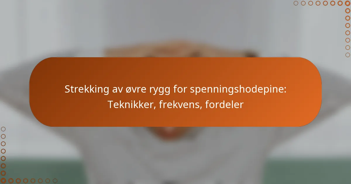 Strekking av øvre rygg for spenningshodepine: Teknikker, frekvens, fordeler