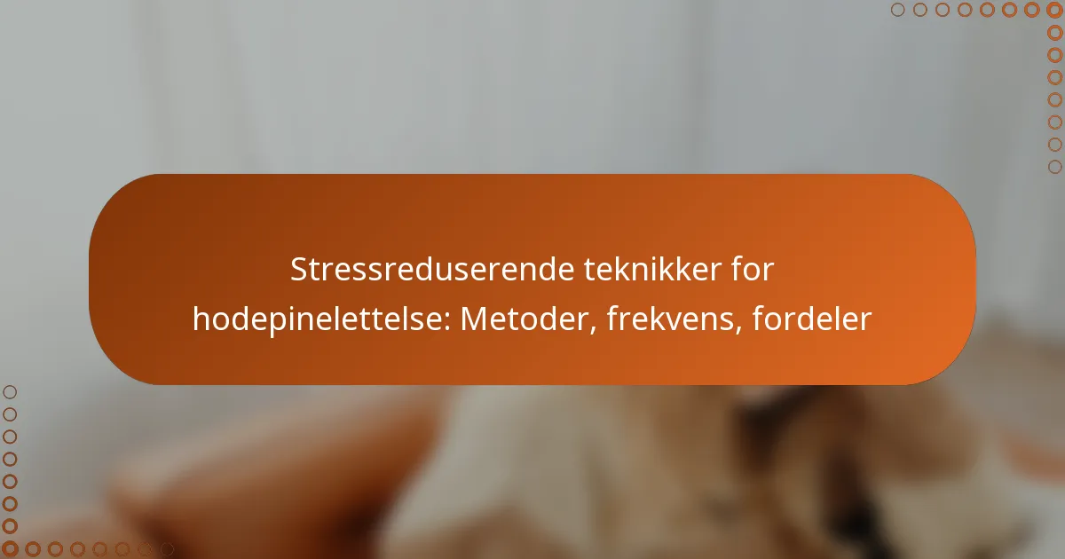 Stressreduserende teknikker for hodepinelettelse: Metoder, frekvens, fordeler