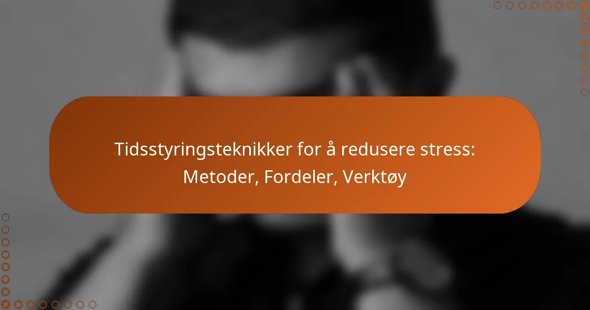 Tidsstyringsteknikker for å redusere stress: Metoder, Fordeler, Verktøy