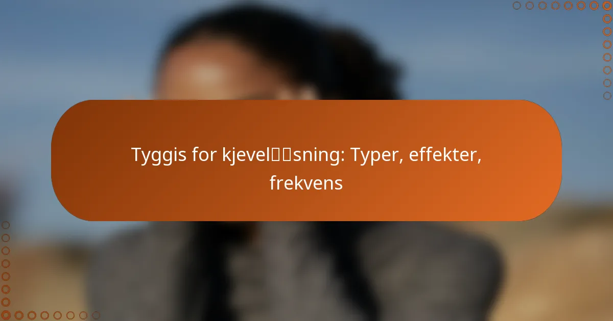 Tyggis for kjeveløsning: Typer, effekter, frekvens