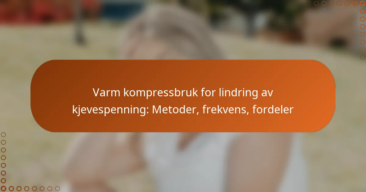 Varm kompressbruk for lindring av kjevespenning: Metoder, frekvens, fordeler