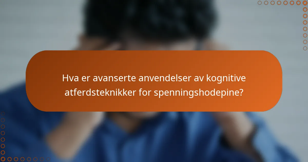 Hva er avanserte anvendelser av kognitive atferdsteknikker for spenningshodepine?