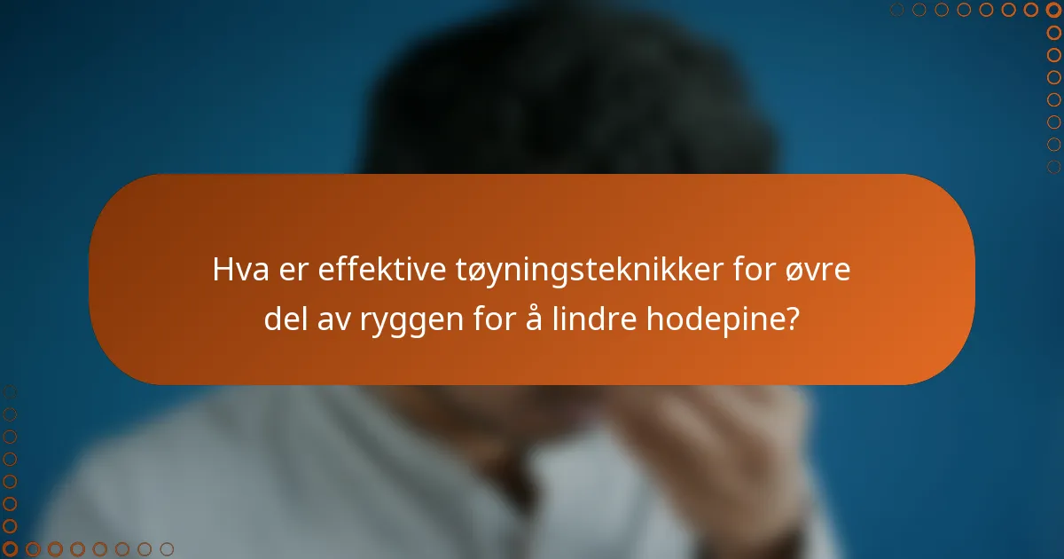 Hva er effektive tøyningsteknikker for øvre del av ryggen for å lindre hodepine?