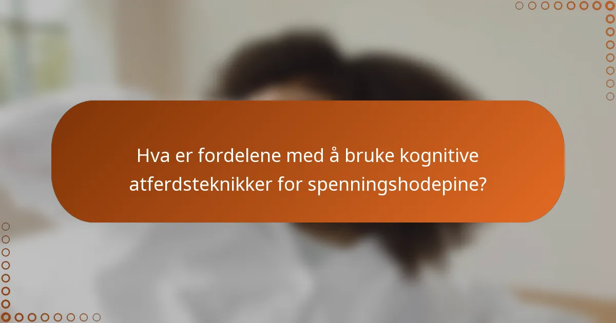 Hva er fordelene med å bruke kognitive atferdsteknikker for spenningshodepine?
