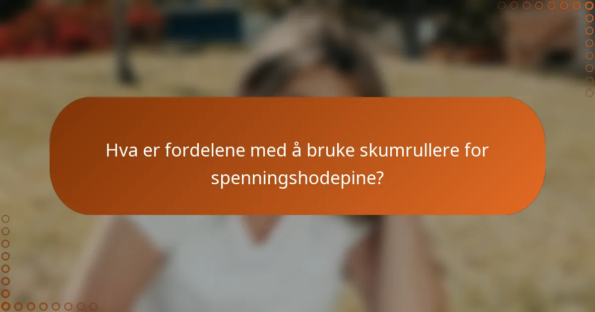 Hva er fordelene med å bruke skumrullere for spenningshodepine?