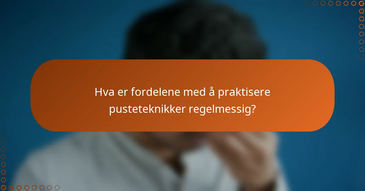 Hva er fordelene med å praktisere pusteteknikker regelmessig?