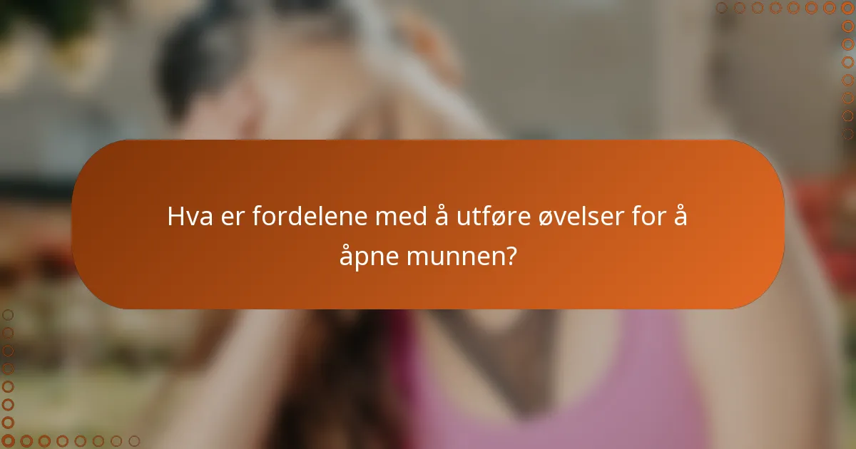 Hva er fordelene med å utføre øvelser for å åpne munnen?