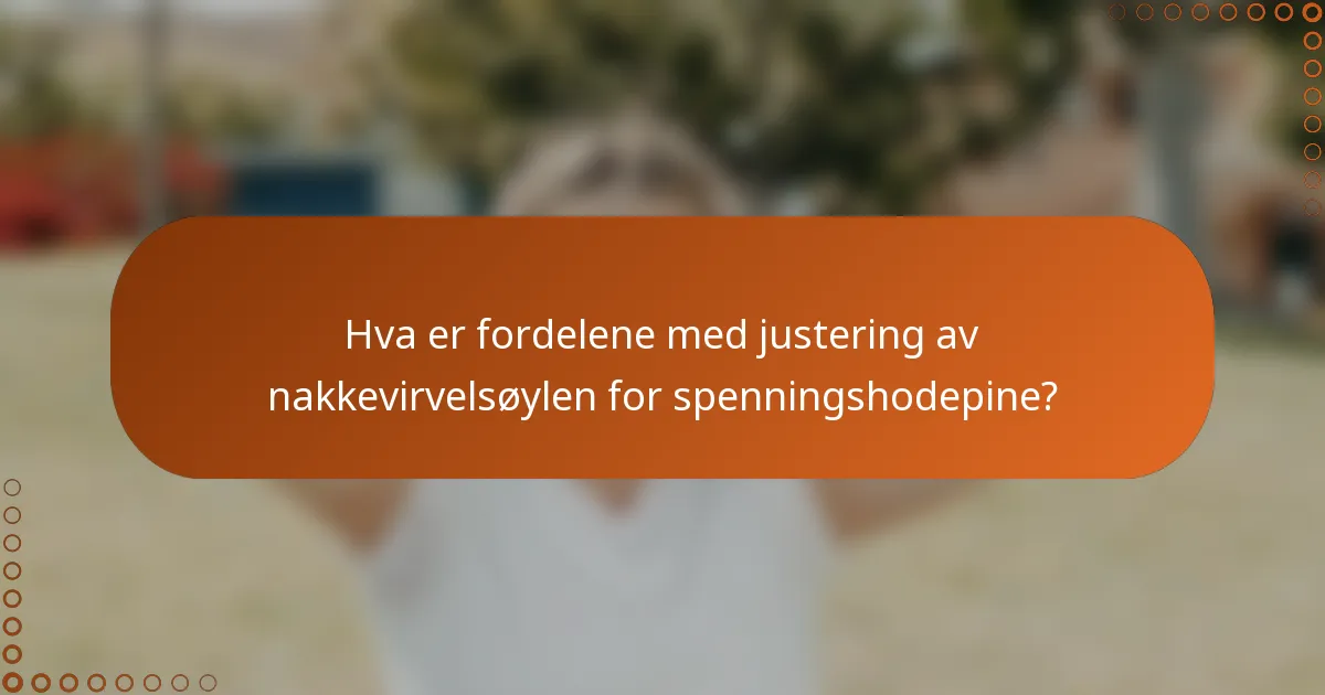 Hva er fordelene med justering av nakkevirvelsøylen for spenningshodepine?