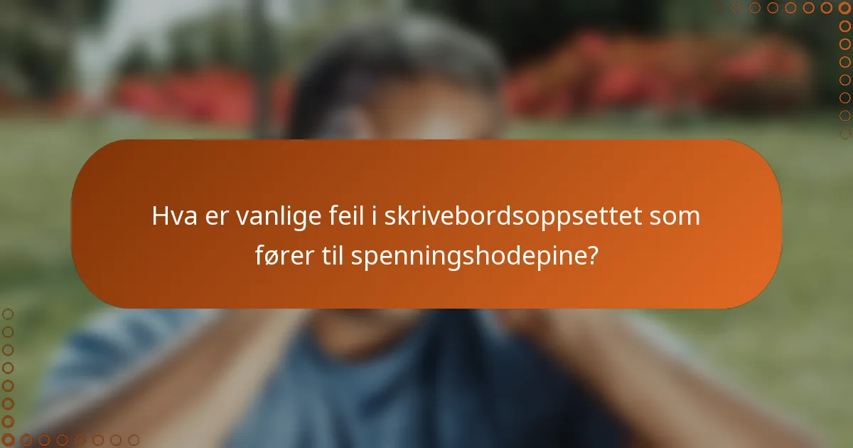 Hva er vanlige feil i skrivebordsoppsettet som fører til spenningshodepine?