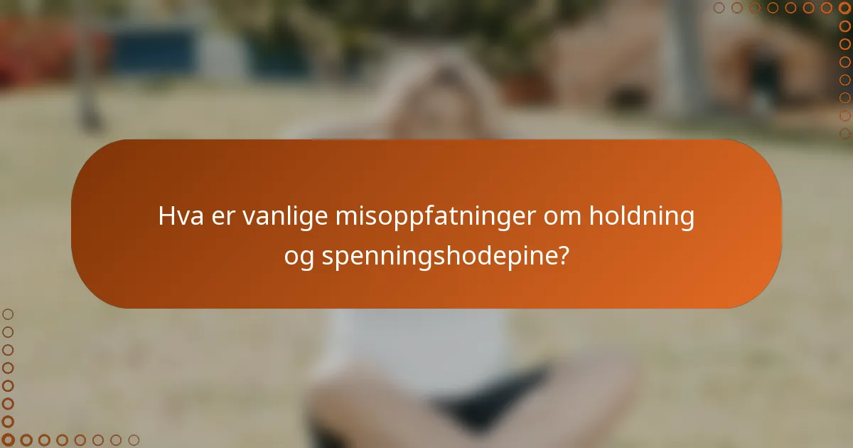Hva er vanlige misoppfatninger om holdning og spenningshodepine?
