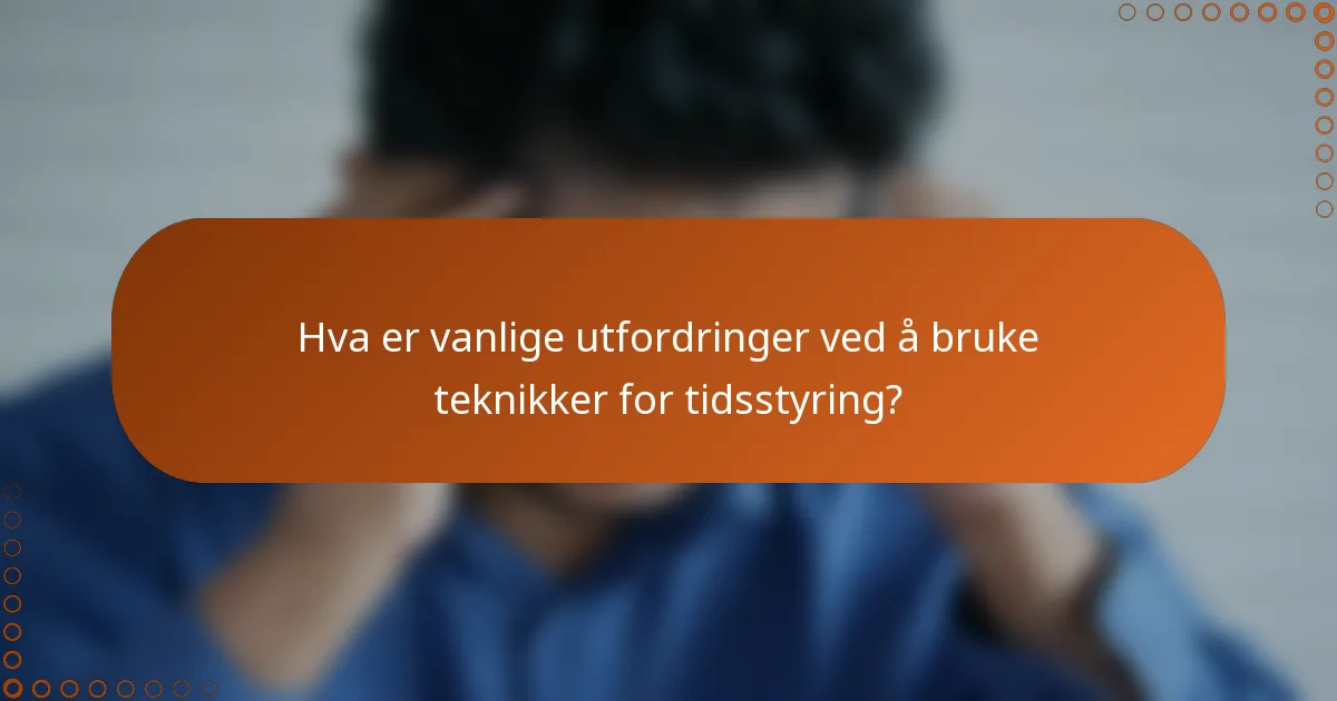 Hva er vanlige utfordringer ved å bruke teknikker for tidsstyring?