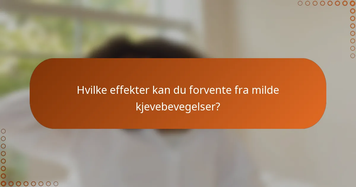 Hvilke effekter kan du forvente fra milde kjevebevegelser?