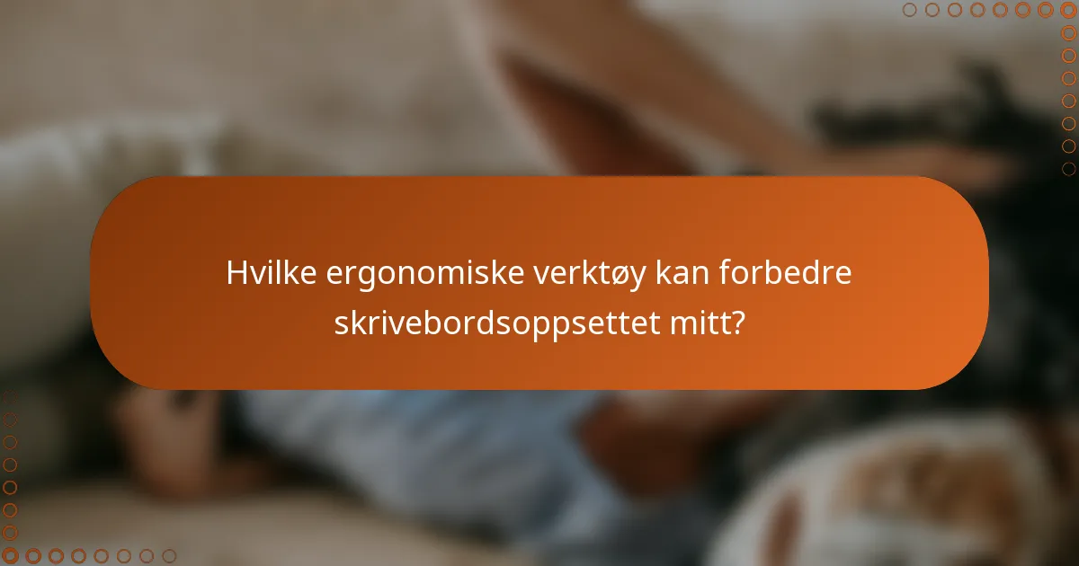 Hvilke ergonomiske verktøy kan forbedre skrivebordsoppsettet mitt?