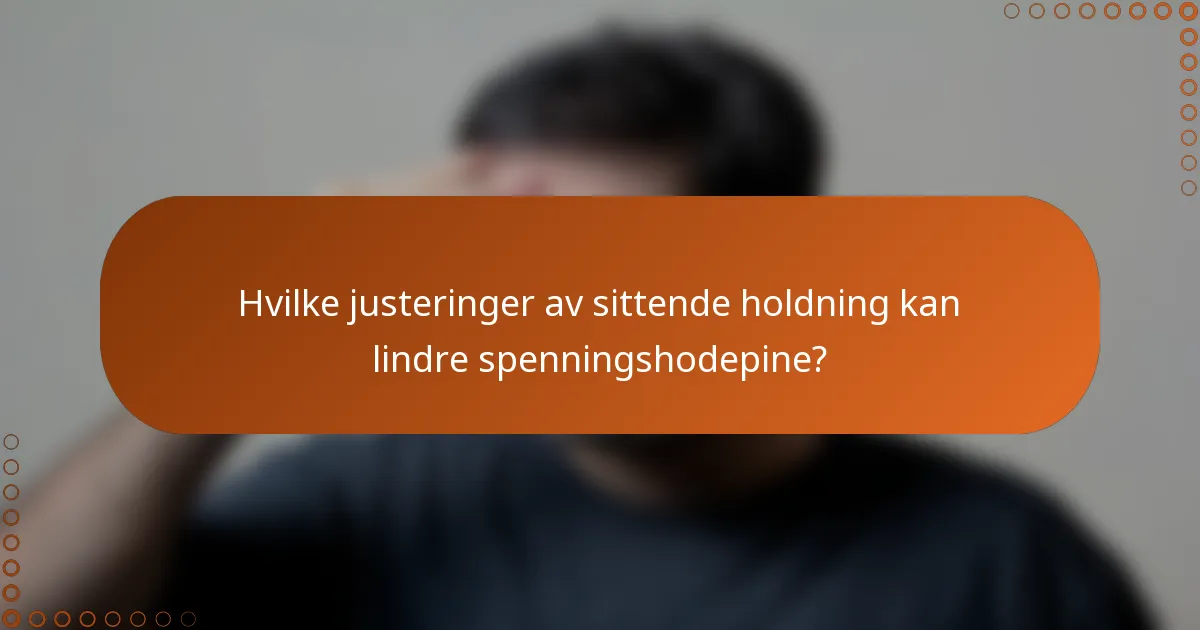 Hvilke justeringer av sittende holdning kan lindre spenningshodepine?