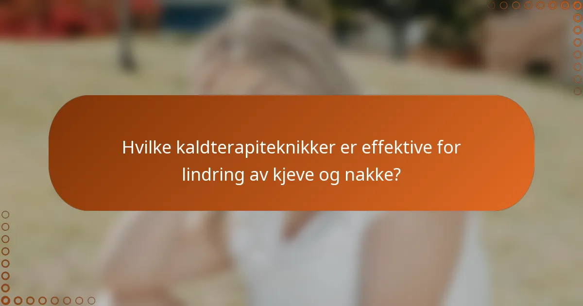 Hvilke kaldterapiteknikker er effektive for lindring av kjeve og nakke?