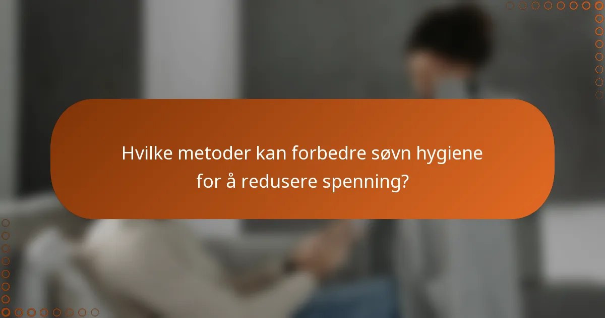 Hvilke metoder kan forbedre søvn hygiene for å redusere spenning?