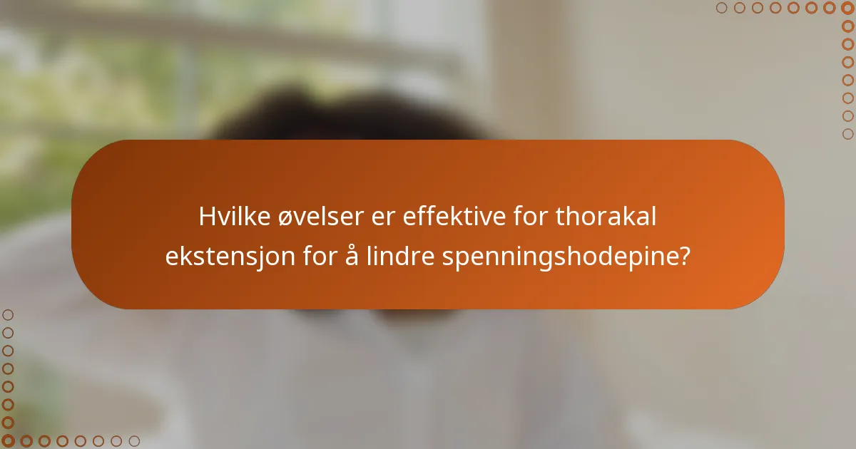 Hvilke øvelser er effektive for thorakal ekstensjon for å lindre spenningshodepine?