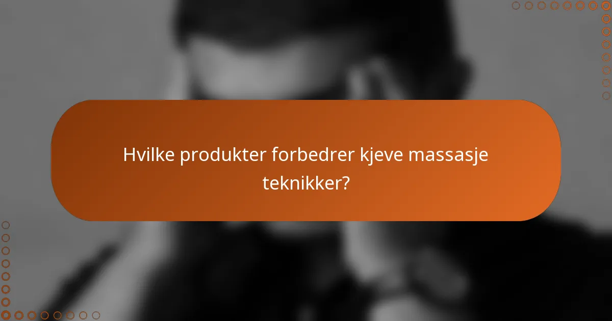 Hvilke produkter forbedrer kjeve massasje teknikker?