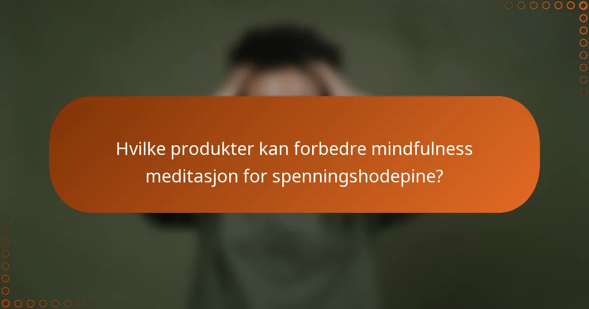 Hvilke produkter kan forbedre mindfulness meditasjon for spenningshodepine?
