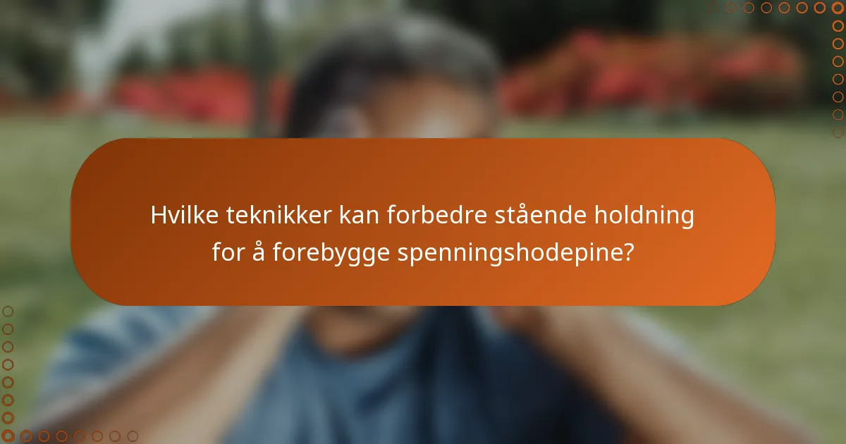Hvilke teknikker kan forbedre stående holdning for å forebygge spenningshodepine?