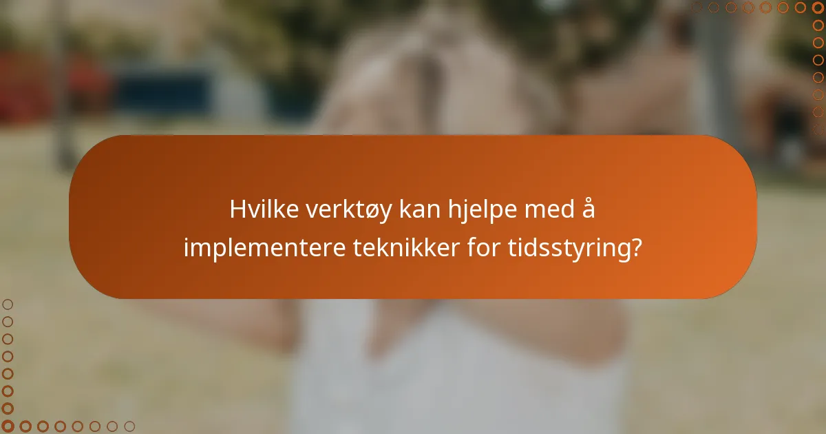 Hvilke verktøy kan hjelpe med å implementere teknikker for tidsstyring?