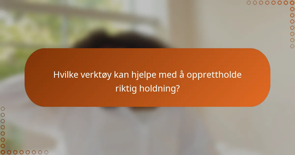 Hvilke verktøy kan hjelpe med å opprettholde riktig holdning?