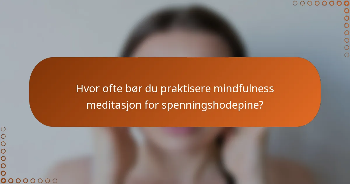Hvor ofte bør du praktisere mindfulness meditasjon for spenningshodepine?