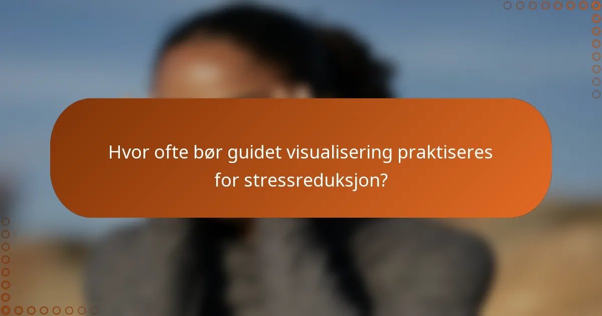 Hvor ofte bør guidet visualisering praktiseres for stressreduksjon?
