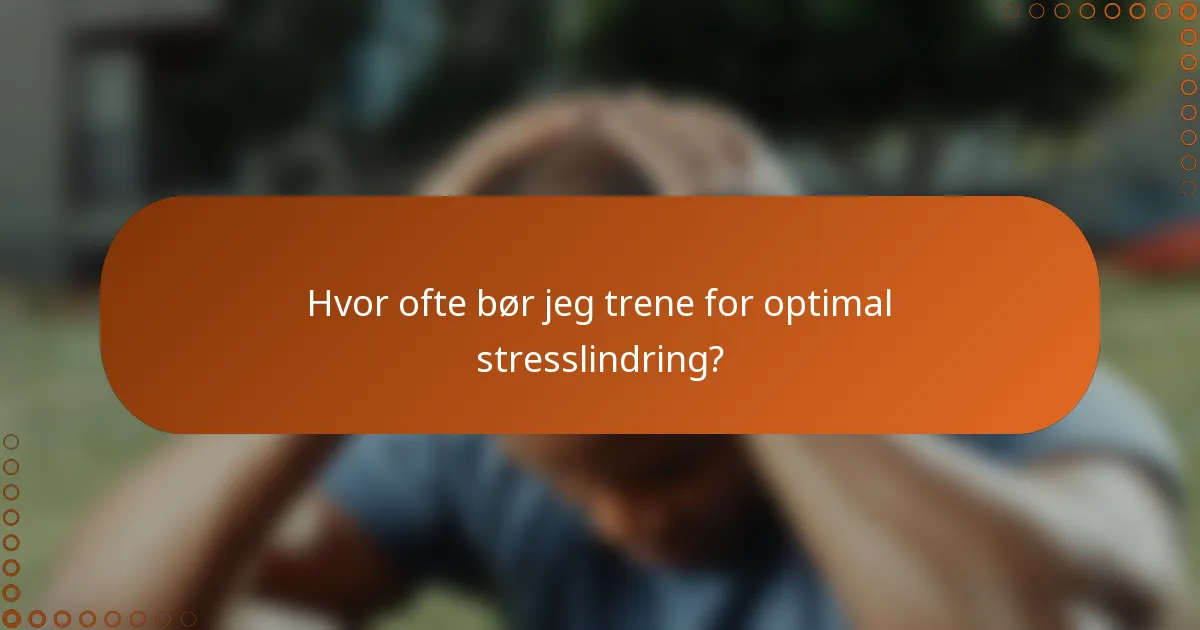 Hvor ofte bør jeg trene for optimal stresslindring?