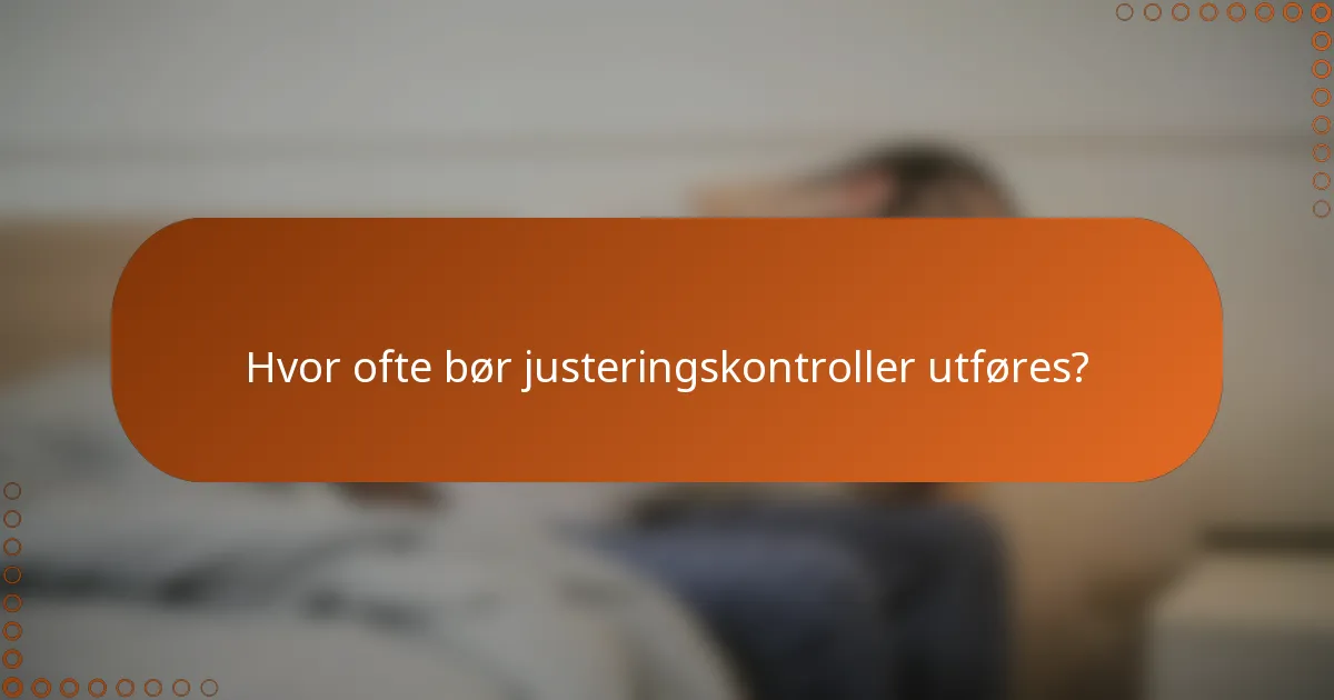 Hvor ofte bør justeringskontroller utføres?