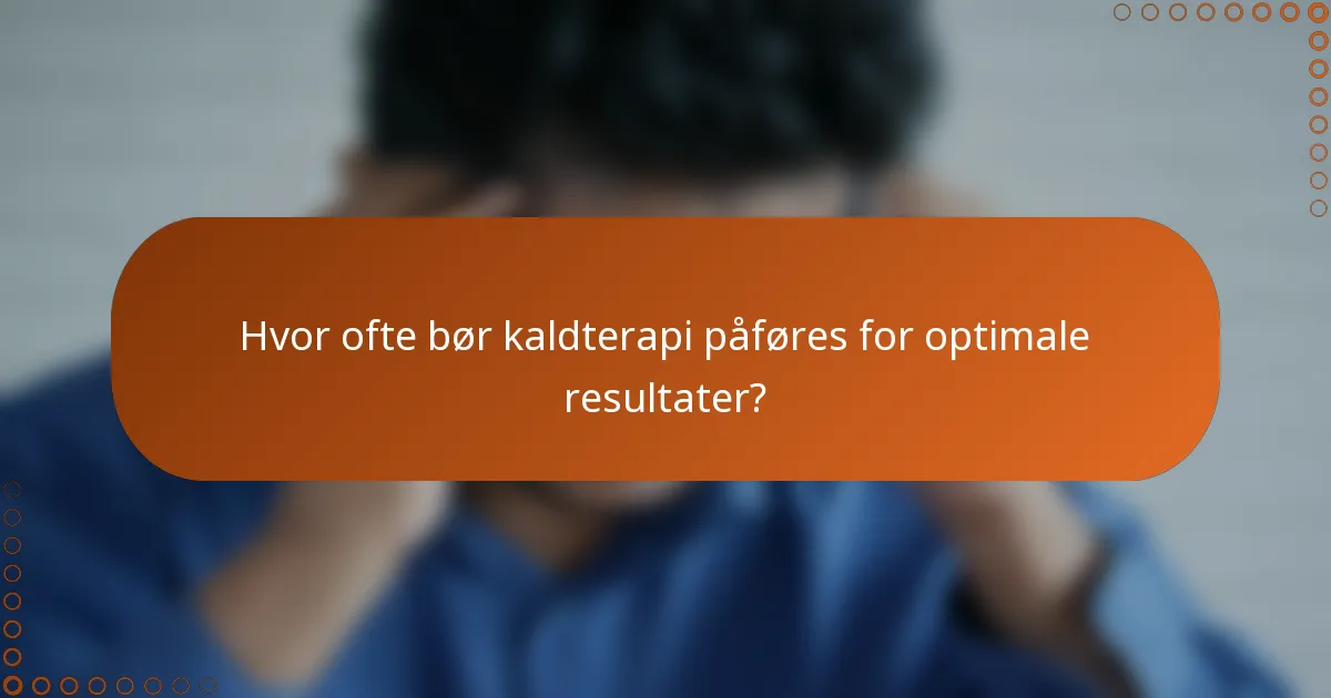 Hvor ofte bør kaldterapi påføres for optimale resultater?