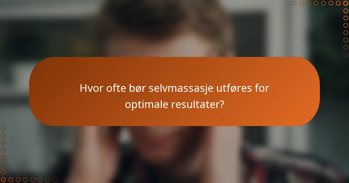 Hvor ofte bør selvmassasje utføres for optimale resultater?