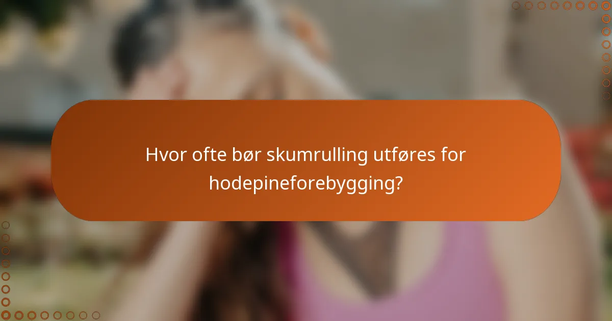 Hvor ofte bør skumrulling utføres for hodepineforebygging?