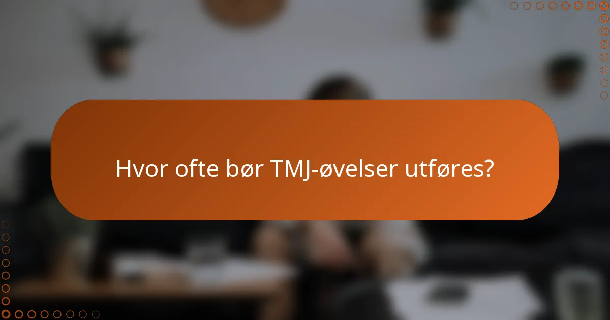 Hvor ofte bør TMJ-øvelser utføres?