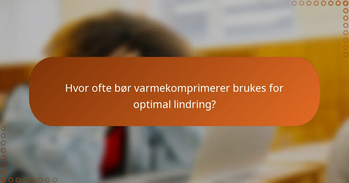 Hvor ofte bør varmekomprimerer brukes for optimal lindring?