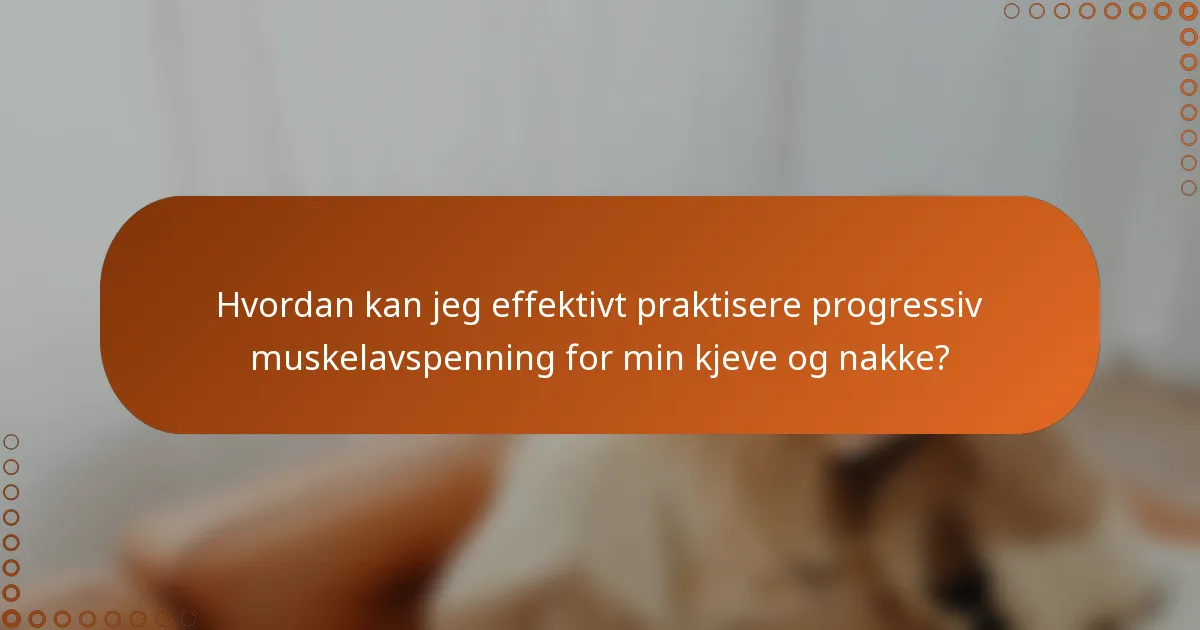 Hvordan kan jeg effektivt praktisere progressiv muskelavspenning for min kjeve og nakke?