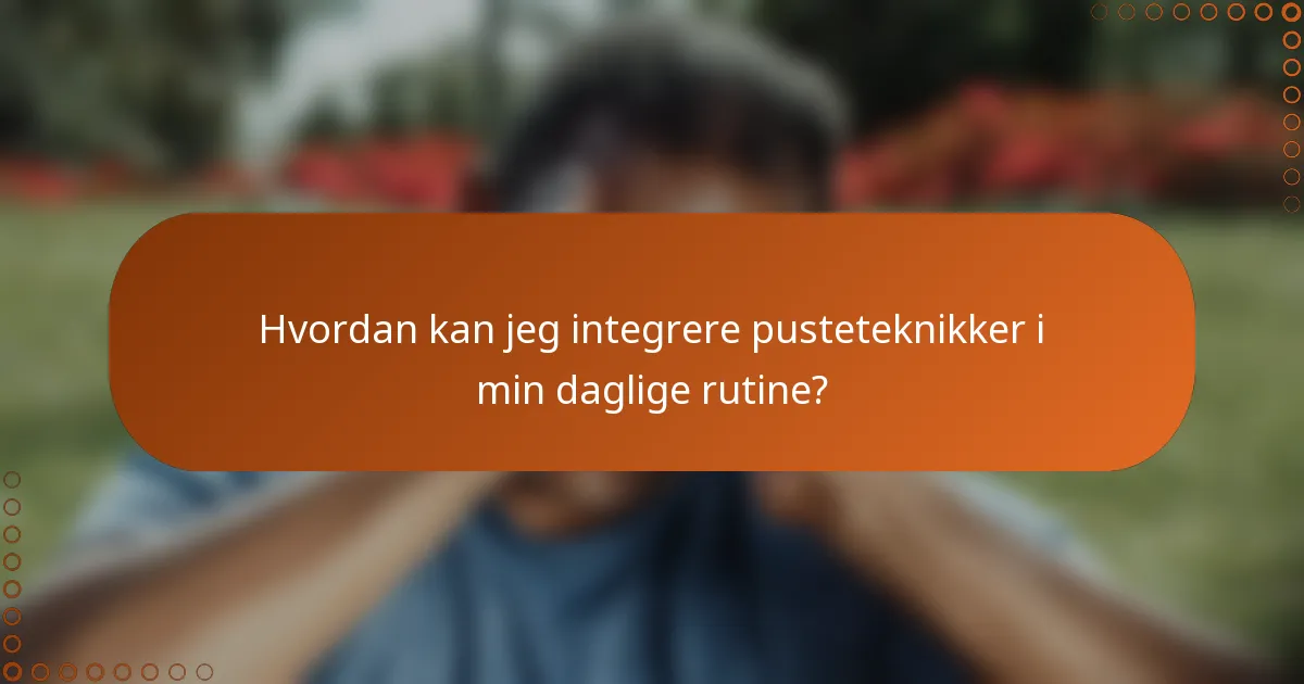 Hvordan kan jeg integrere pusteteknikker i min daglige rutine?